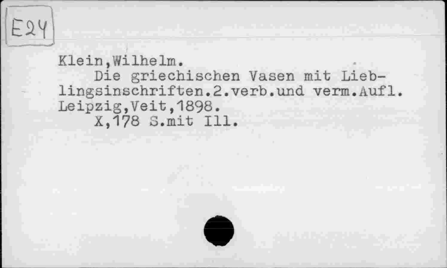 ﻿Klein,Wilhelm.
Die griechischen Vasen mit Lieblingsinschriften. 2. verb, und verm.Auf1. Leipzig,Veit,1898.
X,178 S.mit Ill.